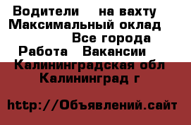 Водители BC на вахту. › Максимальный оклад ­ 79 200 - Все города Работа » Вакансии   . Калининградская обл.,Калининград г.